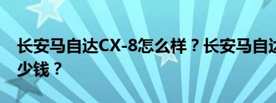 长安马自达CX-8怎么样？长安马自达cx-8多少钱？