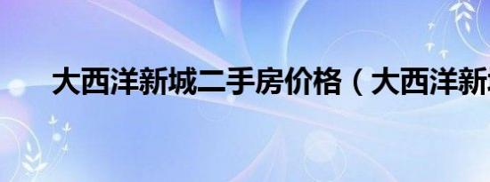 大西洋新城二手房价格（大西洋新城）