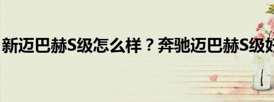 新迈巴赫S级怎么样？奔驰迈巴赫S级好不好？