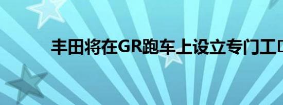 丰田将在GR跑车上设立专门工�