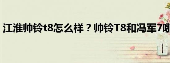 江淮帅铃t8怎么样？帅铃T8和冯军7哪个好？