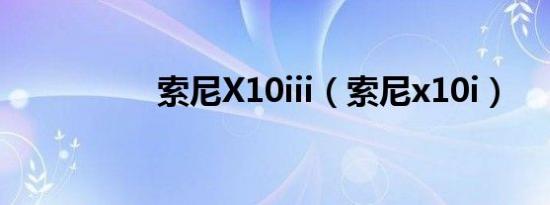 索尼X10iii（索尼x10i）