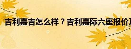 吉利嘉吉怎么样？吉利嘉际六座报价及图片