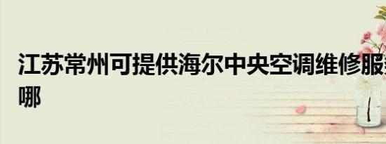 江苏常州可提供海尔中央空调维修服务地址在哪