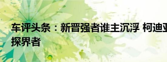 车评头条：新晋强者谁主沉浮 柯迪亚克对比探界者