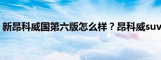 新昂科威国第六版怎么样？昂科威suv的价格