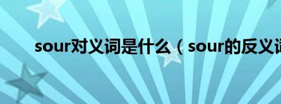 sour对义词是什么（sour的反义词）