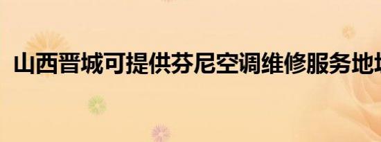 山西晋城可提供芬尼空调维修服务地址在哪