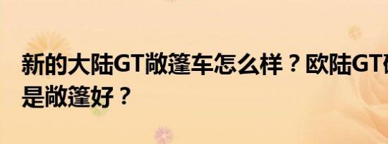新的大陆GT敞篷车怎么样？欧陆GT硬顶好还是敞篷好？