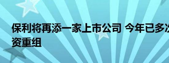 保利将再添一家上市公司 今年已多次参与国资重组