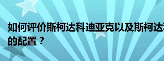如何评价斯柯达科迪亚克以及斯柯达科迪亚克的配置？