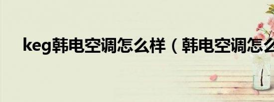 keg韩电空调怎么样（韩电空调怎么样）