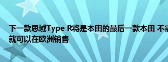 下一款思域Type R将是本田的最后一款本田 不需要电气化就可以在欧洲销售