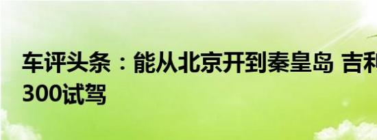 车评头条：能从北京开到秦皇岛 吉利帝豪EV300试驾