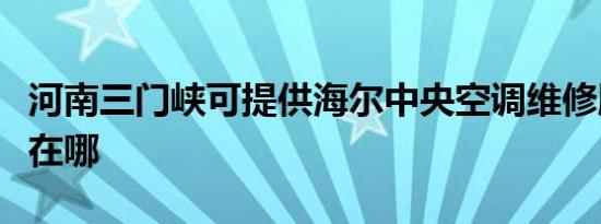 河南三门峡可提供海尔中央空调维修服务地址在哪