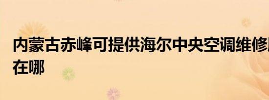 内蒙古赤峰可提供海尔中央空调维修服务地址在哪