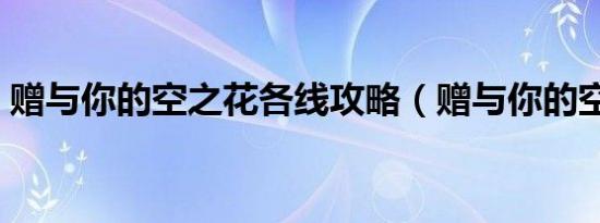 赠与你的空之花各线攻略（赠与你的空之花）