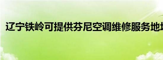 辽宁铁岭可提供芬尼空调维修服务地址在哪