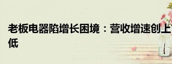 老板电器陷增长困境：营收增速创上市以来最低