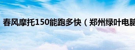 春风摩托150能跑多快（郑州绿叶电脑学校）