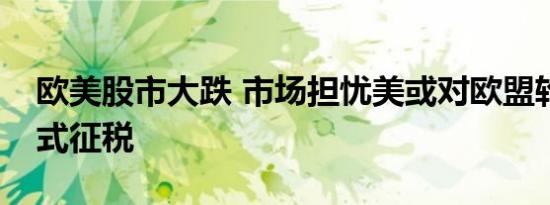 欧美股市大跌 市场担忧美或对欧盟轮番轰炸式征税