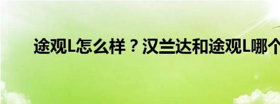 途观L怎么样？汉兰达和途观L哪个好