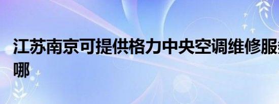 江苏南京可提供格力中央空调维修服务地址在哪