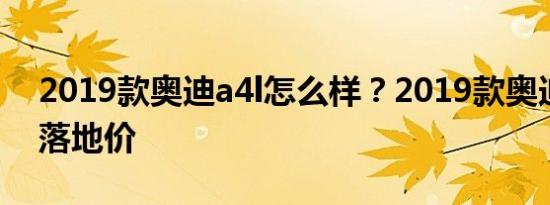 2019款奥迪a4l怎么样？2019款奥迪A4L的落地价