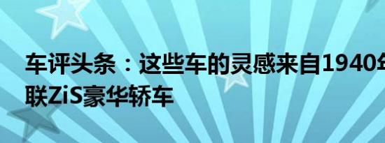 车评头条：这些车的灵感来自1940年代的苏联ZiS豪华轿车