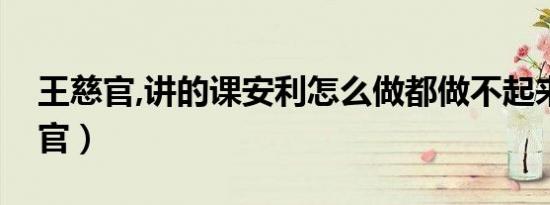 王慈官,讲的课安利怎么做都做不起来（王慈官）
