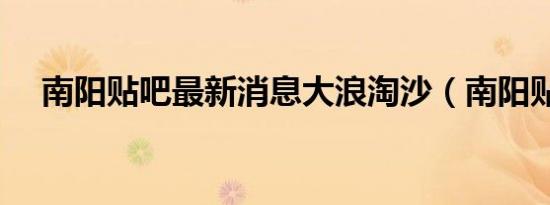 南阳贴吧最新消息大浪淘沙（南阳贴吧）