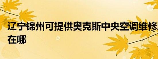 辽宁锦州可提供奥克斯中央空调维修服务地址在哪