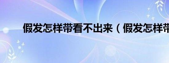 假发怎样带看不出来（假发怎样带）