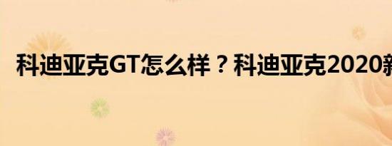 科迪亚克GT怎么样？科迪亚克2020新价格