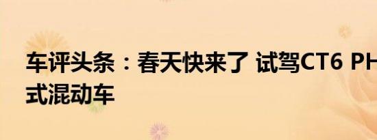 车评头条：春天快来了 试驾CT6 PHEV插电式混动车