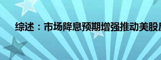 综述：市场降息预期增强推动美股反弹