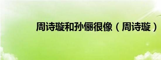周诗璇和孙俪很像（周诗璇）