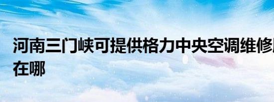 河南三门峡可提供格力中央空调维修服务地址在哪