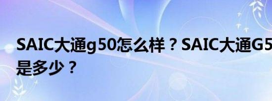 SAIC大通g50怎么样？SAIC大通G50的价格是多少？