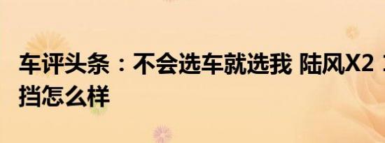 车评头条：不会选车就选我 陆风X2 1.6L自动挡怎么样