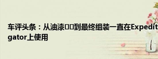 车评头条：从油漆​​到最终组装一直在Expedition和Navigator上使用