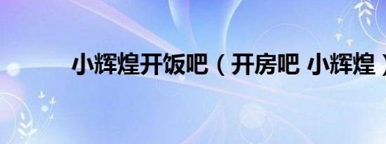 小辉煌开饭吧（开房吧 小辉煌）