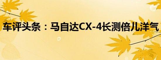 车评头条：马自达CX-4长测倍儿洋气 有实力