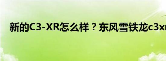 新的C3-XR怎么样？东风雪铁龙c3xr报价