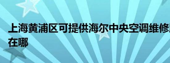 上海黄浦区可提供海尔中央空调维修服务地址在哪