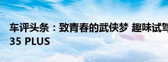 车评头条：致青春的武侠梦 趣味试驾长安CS35 PLUS