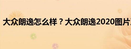 大众朗逸怎么样？大众朗逸2020图片及报价