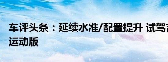 车评头条：延续水准/配置提升 试驾吉利GX7运动版