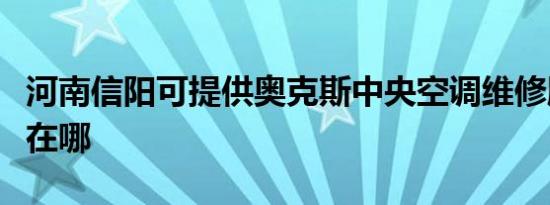 河南信阳可提供奥克斯中央空调维修服务地址在哪