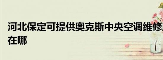 河北保定可提供奥克斯中央空调维修服务地址在哪